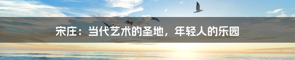 宋庄：当代艺术的圣地，年轻人的乐园