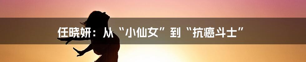 任晓妍：从“小仙女”到“抗癌斗士”