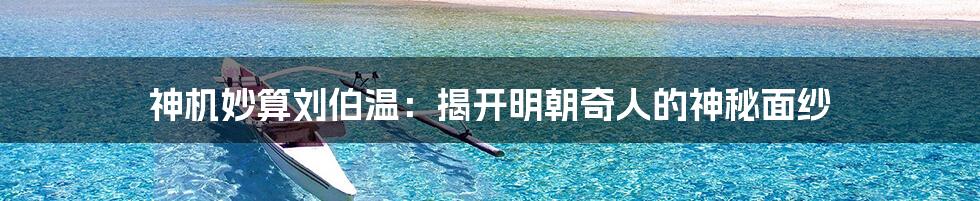 神机妙算刘伯温:揭开明朝奇人的神秘面纱