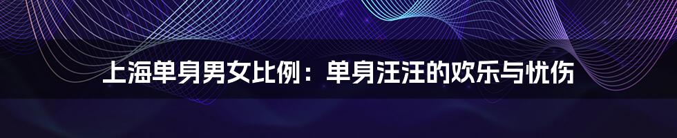 上海单身男女比例：单身汪汪的欢乐与忧伤