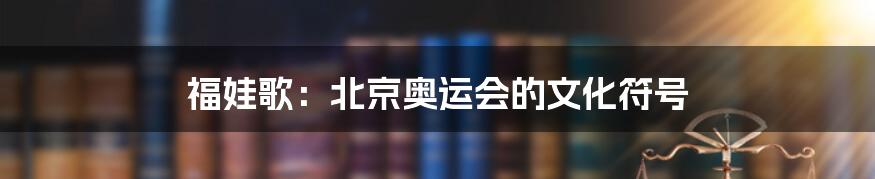 福娃歌:北京奥运会的文化符号