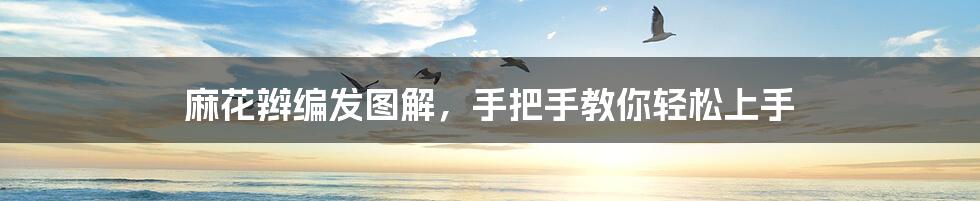 麻花辫编发图解,手把手教你轻松上手