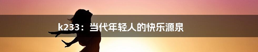 k233:当代年轻人的快乐源泉