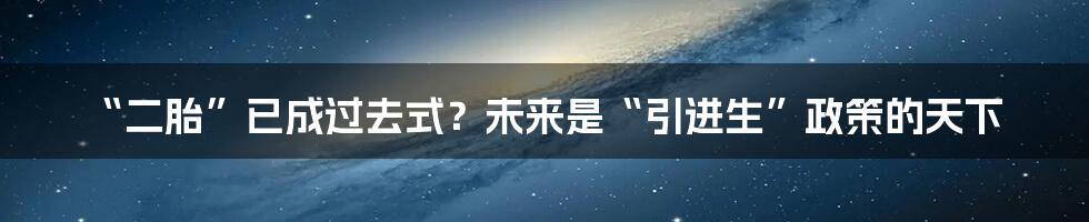 “二胎”已成过去式?未来是“引进生”政策的天下