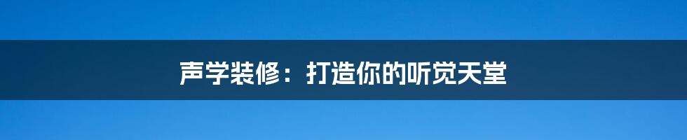 声学装修:打造你的听觉天堂