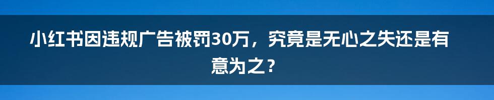 小红书因违规广告被罚30万,究竟是无心之失还是有意为之?