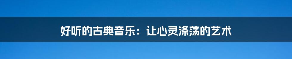 好听的古典音乐：让心灵涤荡的艺术