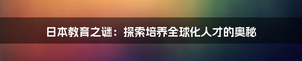 日本教育之谜:探索培养全球化人才的奥秘