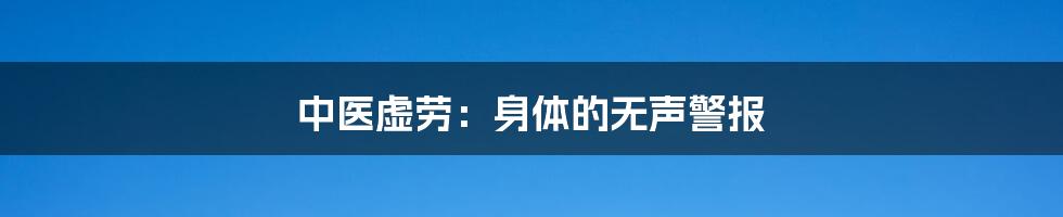 中医虚劳:身体的无声警报