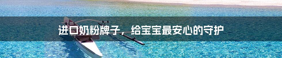 进口奶粉牌子,给宝宝最安心的守护
