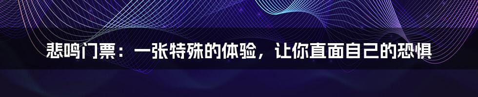 悲鸣门票：一张特殊的体验，让你直面自己的恐惧