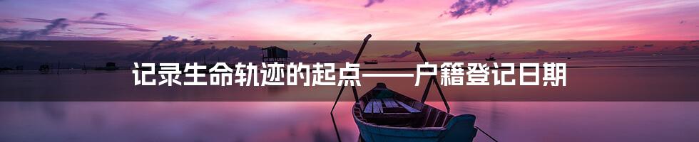 记录生命轨迹的起点——户籍登记日期