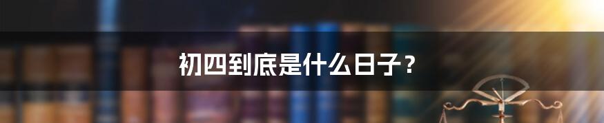 初四到底是什么日子?