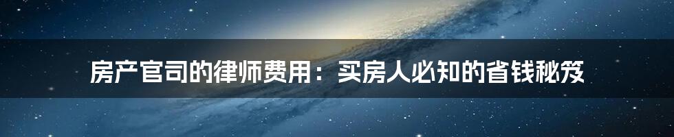 房产官司的律师费用:买房人必知的省钱秘笈