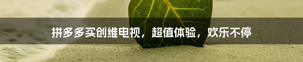 拼多多买创维电视,超值体验,欢乐不停