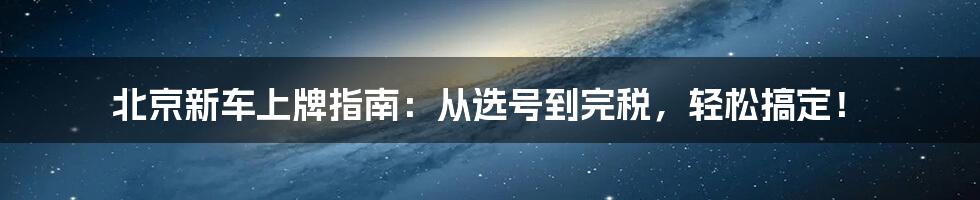 北京新车上牌指南：从选号到完税，轻松搞定！