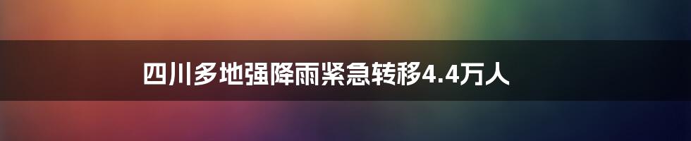 四川多地强降雨紧急转移4.4万人