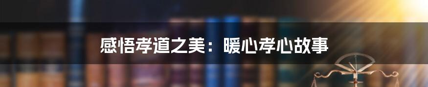 感悟孝道之美:暖心孝心故事