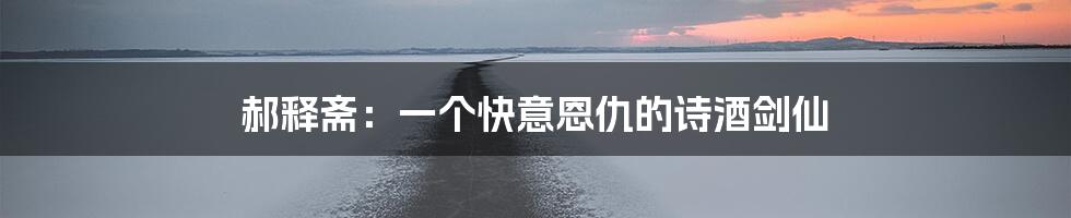 郝释斋：一个快意恩仇的诗酒剑仙