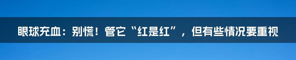 眼球充血：别慌！管它“红是红”，但有些情况要重视