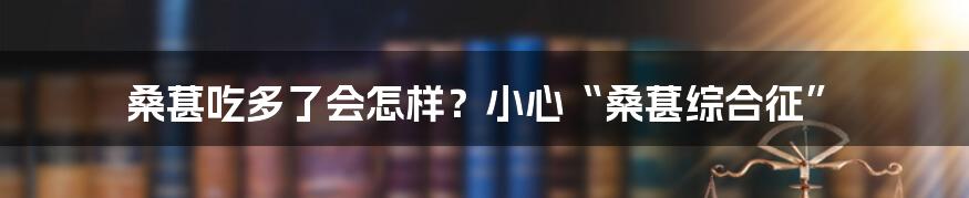 桑葚吃多了会怎样？小心“桑葚综合征”