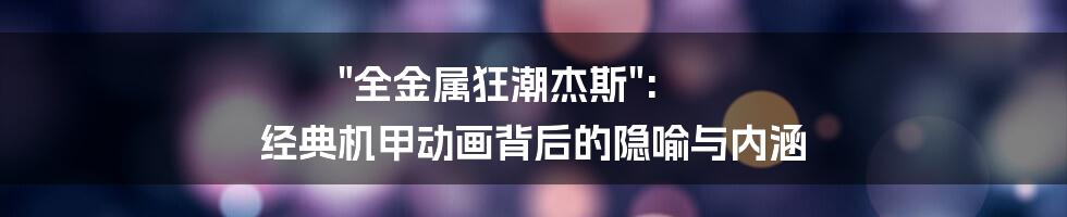 "全金属狂潮杰斯": 经典机甲动画背后的隐喻与内涵
