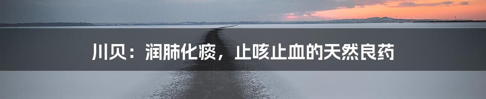 川贝:润肺化痰,止咳止血的天然良药
