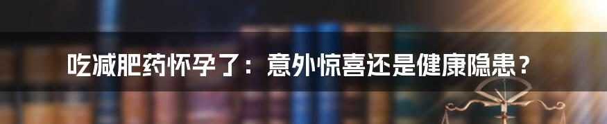 吃减肥药怀孕了：意外惊喜还是健康隐患？