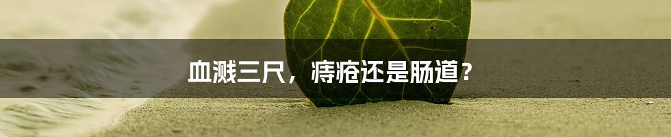血溅三尺,痔疮还是肠道?