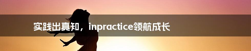 实践出真知,inpractice领航成长