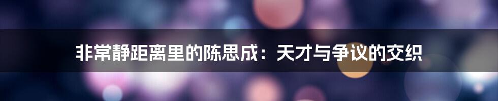 非常静距离里的陈思成:天才与争议的交织