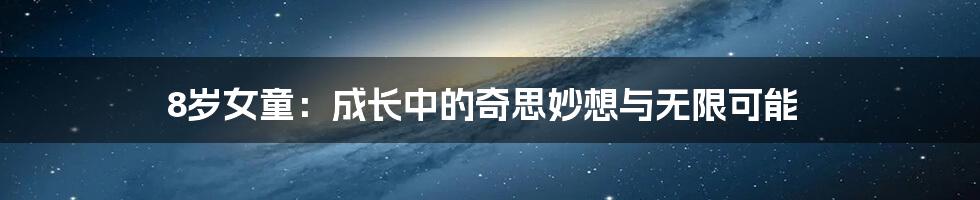 8岁女童：成长中的奇思妙想与无限可能