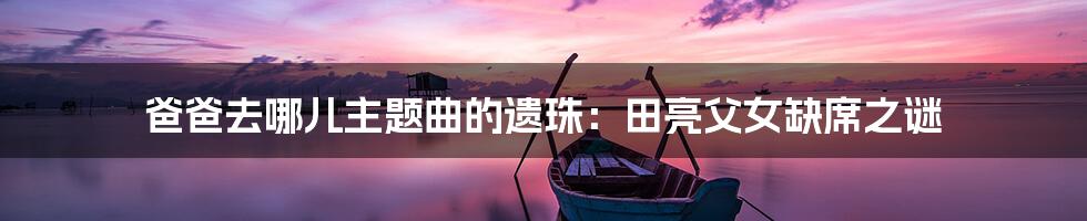爸爸去哪儿主题曲的遗珠：田亮父女缺席之谜