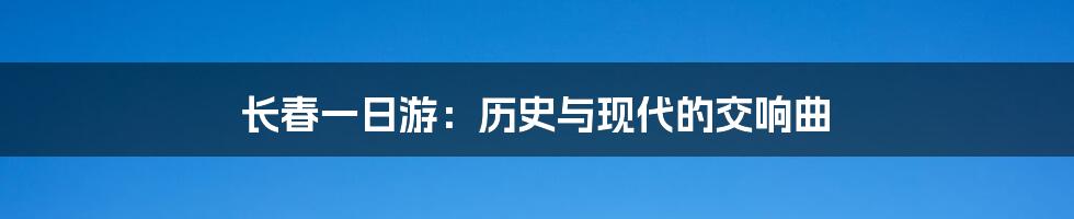 长春一日游：历史与现代的交响曲