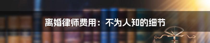 离婚律师费用：不为人知的细节