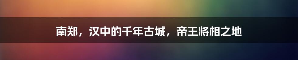 南郑,汉中的千年古城,帝王将相之地