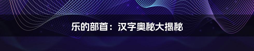 乐的部首:汉字奥秘大揭秘