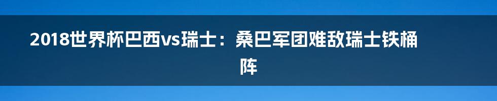 2018世界杯巴西vs瑞士：桑巴军团难敌瑞士铁桶阵