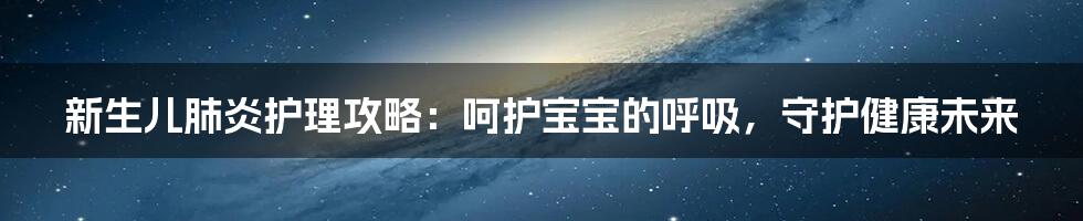 新生儿肺炎护理攻略:呵护宝宝的呼吸,守护健康未来