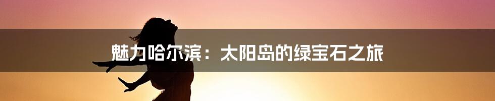 魅力哈尔滨:太阳岛的绿宝石之旅