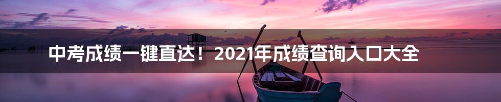 中考成绩一键直达！2021年成绩查询入口大全