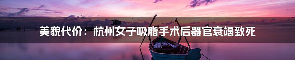 美貌代价:杭州女子吸脂手术后器官衰竭致死