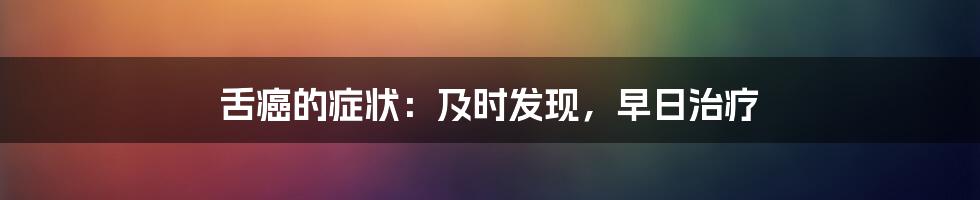 舌癌的症状：及时发现，早日治疗