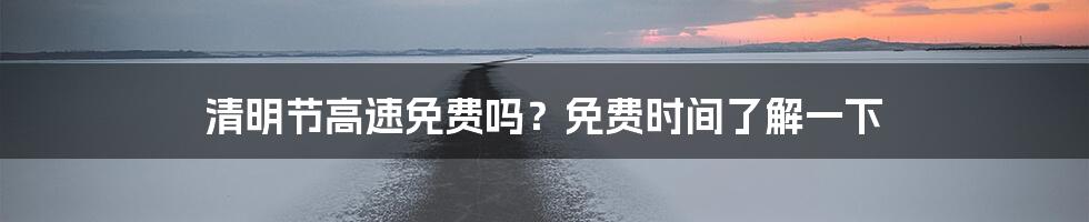 清明节高速免费吗?免费时间了解一下