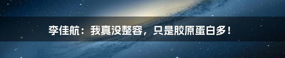 李佳航:我真没整容,只是胶原蛋白多!
