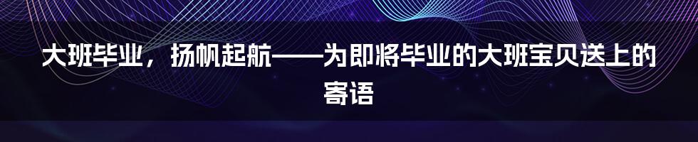 大班毕业,扬帆起航——为即将毕业的大班宝贝送上的寄语
