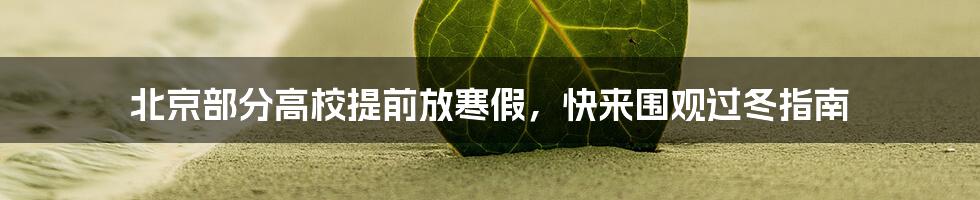 北京部分高校提前放寒假，快来围观过冬指南