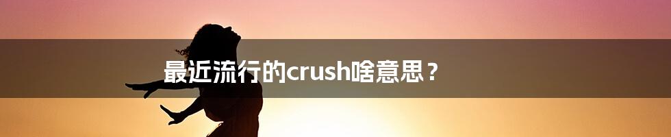 最近流行的crush啥意思？