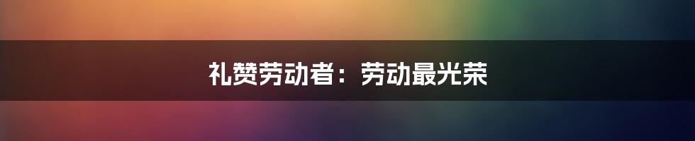 礼赞劳动者:劳动最光荣
