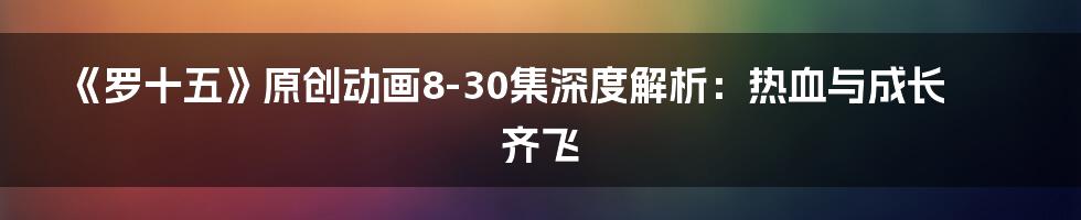 《罗十五》原创动画8-30集深度解析:热血与成长齐飞